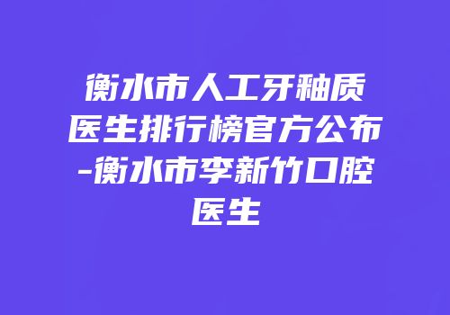 衡水市人工牙釉质医生排行榜官方公布-衡水市李新竹口腔医生