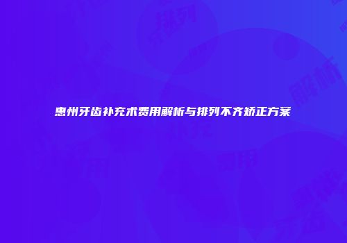 惠州牙齿补充术费用解析与排列不齐矫正方案