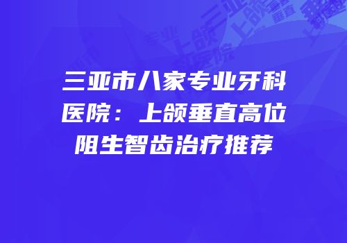 三亚市八家专业牙科医院：上颌垂直高位阻生智齿治疗推荐