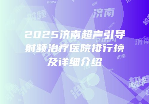 2025济南超声引导射频治疗医院排行榜及详细介绍