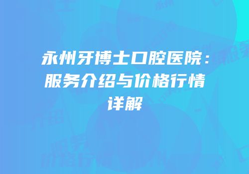 永州牙博士口腔医院：服务介绍与价格行情详解