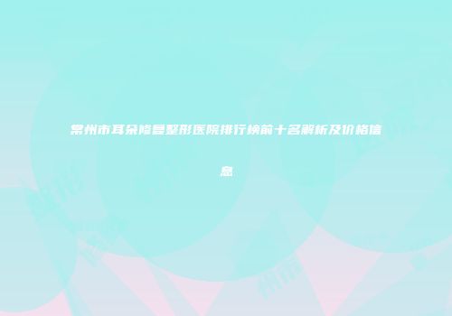 常州市耳朵修复整形医院排行榜前十名解析及价格信息