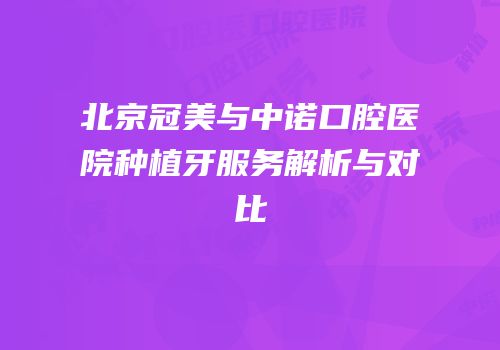 北京冠美与中诺口腔医院种植牙服务解析与对比