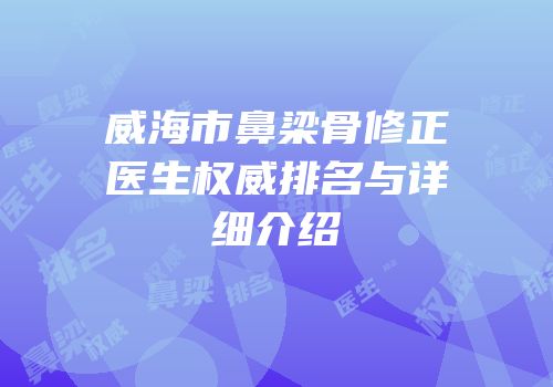 威海市鼻梁骨修正医生权威排名与详细介绍
