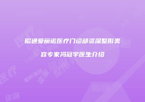 昭通爱丽诺医疗门诊部资深整形美容专家冯冠宇医生介绍