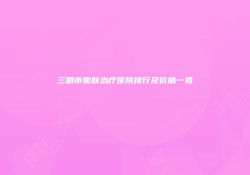 三明市嫩肤治疗医院排行及价格一览