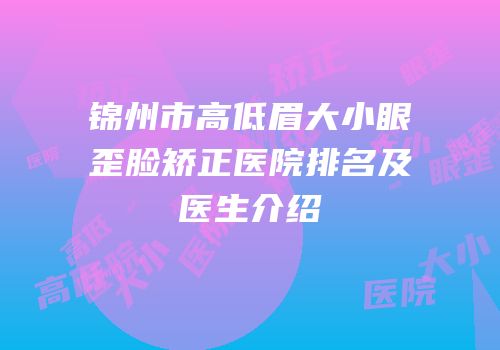 锦州市高低眉大小眼歪脸矫正医院排名及医生介绍