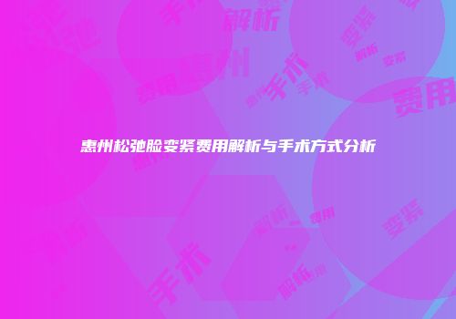 惠州松弛脸变紧费用解析与手术方式分析