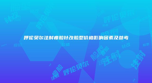 呼伦贝尔注射瘦脸针改脸型价格影响因素及参考