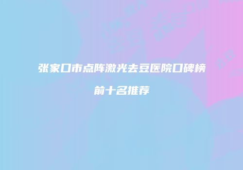 张家口市点阵激光去豆医院口碑榜前十名推荐