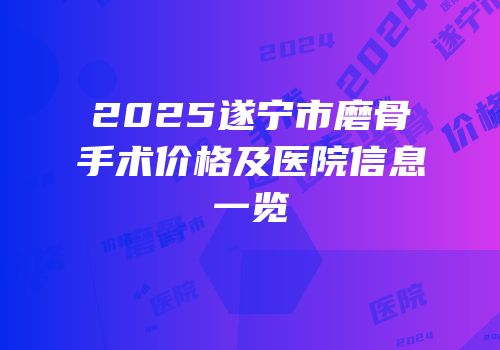 2025遂宁市磨骨手术价格及医院信息一览