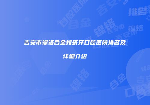 吉安市镍铬合金烤瓷牙口腔医院排名及详细介绍