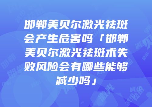 邯郸美贝尔激光祛斑会产生危害吗「邯郸美贝尔激光祛斑术失败风险会有哪些能够减少吗」