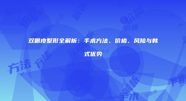 双眼皮整形全解析：手术方法、价格、风险与韩式优势