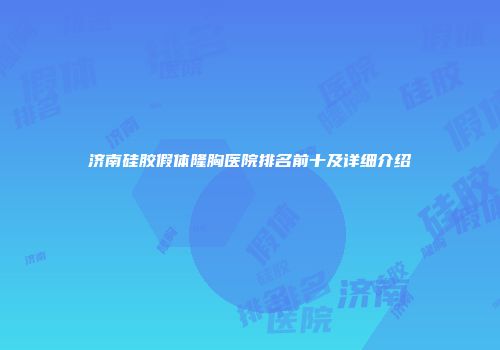 济南硅胶假体隆胸医院排名前十及详细介绍