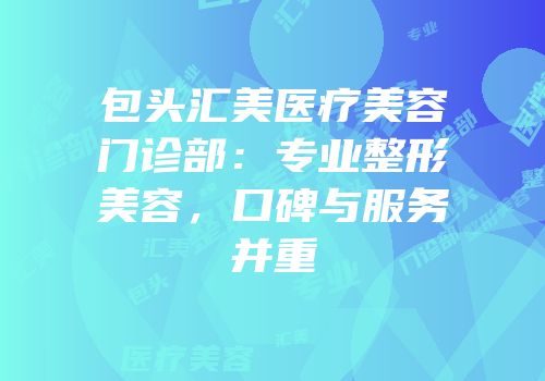 包头汇美医疗美容门诊部：专业整形美容，口碑与服务并重
