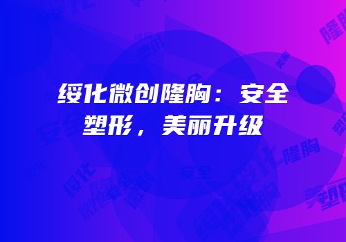 绥化微创隆胸：安全塑形，美丽升级