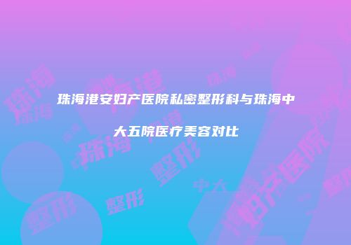 珠海港安妇产医院私密整形科与珠海中大五院医疗美容对比