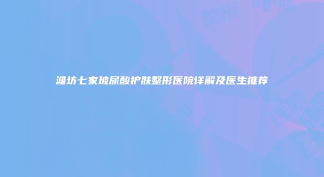 潍坊七家玻尿酸护肤整形医院详解及医生推荐