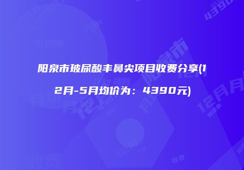 阳泉市玻尿酸丰鼻尖项目收费分享(12月-5月均价为：4390元)