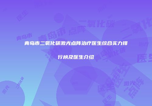 青岛市二氧化碳激光点阵治疗医生综合实力排行榜及医生介绍