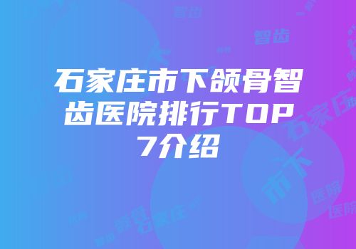 石家庄市下颌骨智齿医院排行TOP7介绍