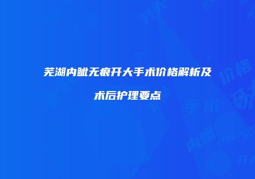 芜湖内眦无痕开大手术价格解析及术后护理要点