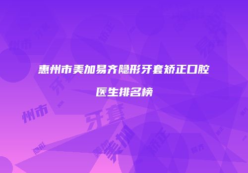 惠州市美加易齐隐形牙套矫正口腔医生排名榜