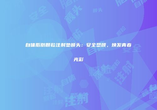自体脂肪颗粒注射垫额头：安全塑颜，焕发青春光彩