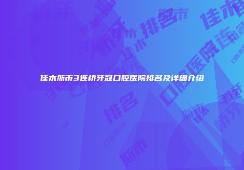 佳木斯市3连桥牙冠口腔医院排名及详细介绍