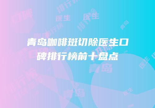 青岛咖啡斑切除医生口碑排行榜前十盘点