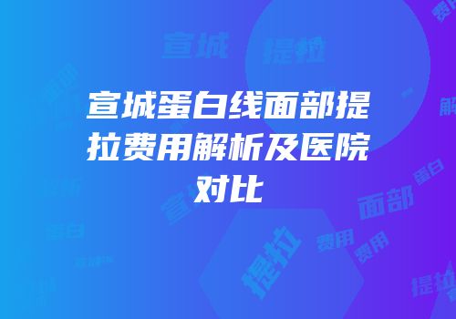 宣城蛋白线面部提拉费用解析及医院对比