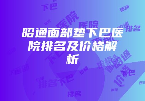 昭通面部垫下巴医院排名及价格解析