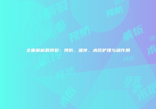 全面解析唇腭裂：预防、遗传、术后护理与副作用