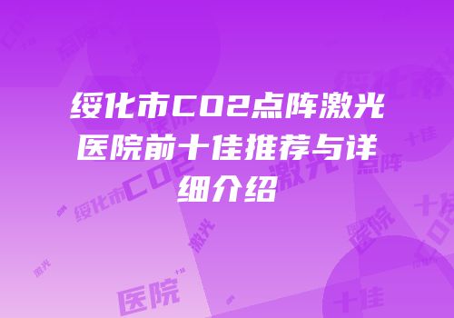 绥化市CO2点阵激光医院前十佳推荐与详细介绍