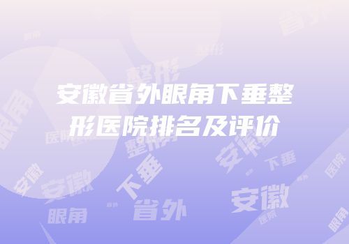 安徽省外眼角下垂整形医院排名及评价