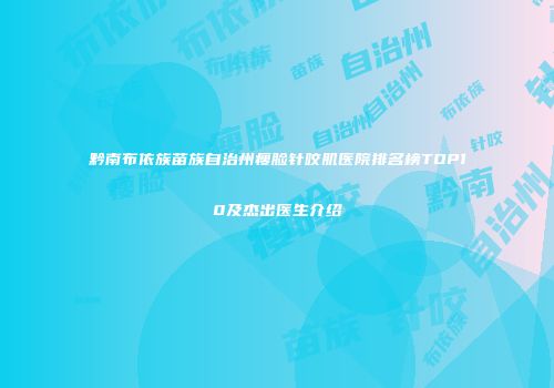 黔南布依族苗族自治州瘦脸针咬肌医院排名榜TOP10及杰出医生介绍