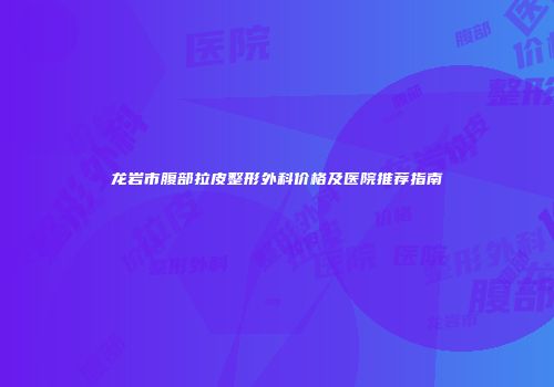 龙岩市腹部拉皮整形外科价格及医院推荐指南