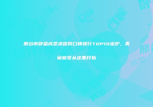 邢台市卧蚕成型术医院口碑排行TOP10出炉，美丽蜕变从这里开始