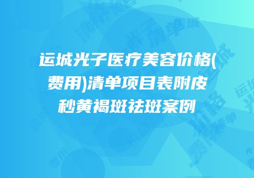 运城光子医疗美容价格(费用)清单项目表附皮秒黄褐斑祛斑案例