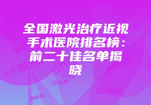 全国激光治疗近视手术医院排名榜：前二十佳名单揭晓