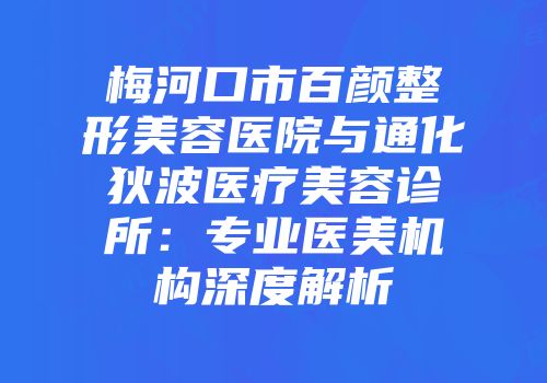 梅河口市百颜整形美容医院与通化狄波医疗美容诊所：专业医美机构深度解析