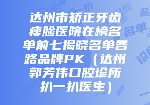 达州市矫正牙齿瘦脸医院在榜名单前七揭晓名单各路品牌PK（达州郭芳伟口腔诊所扒一扒医生）