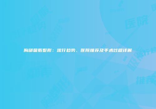 胸部吸脂整形：流行趋势、医院推荐及手术过程详解
