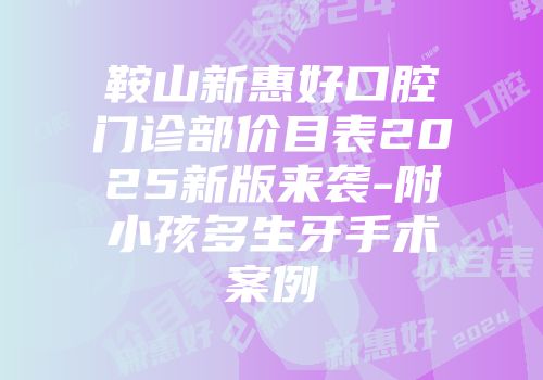 鞍山新惠好口腔门诊部价目表2025新版来袭-附小孩多生牙手术案例