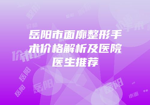 岳阳市面廓整形手术价格解析及医院医生推荐