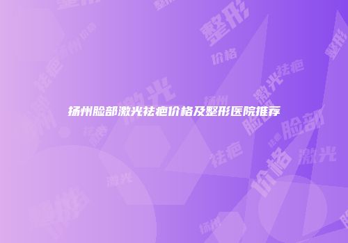 扬州脸部激光祛疤价格及整形医院推荐