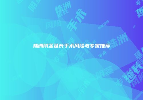株洲阴茎延长手术风险与专家推荐