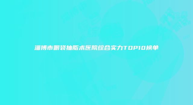 淄博市眼袋抽脂术医院综合实力TOP10榜单