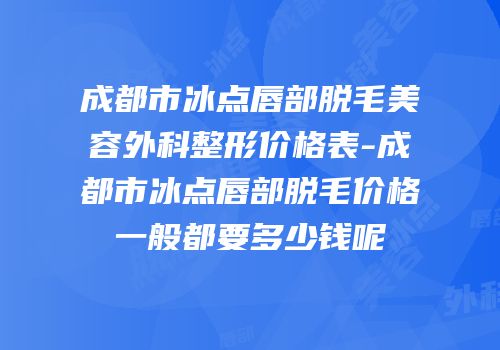 成都市冰点唇部脱毛美容外科整形价格表-成都市冰点唇部脱毛价格一般都要多少钱呢